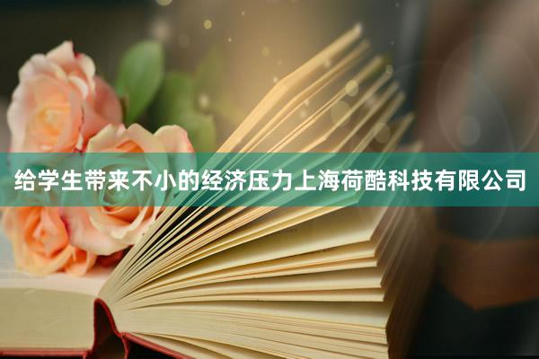 给学生带来不小的经济压力上海荷酷科技有限公司