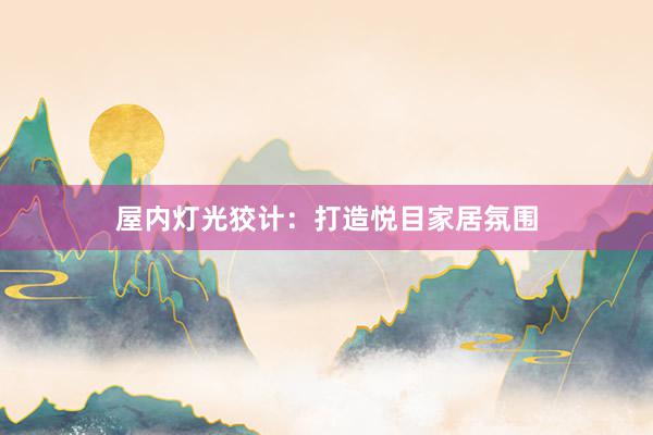 屋内灯光狡计：打造悦目家居氛围
