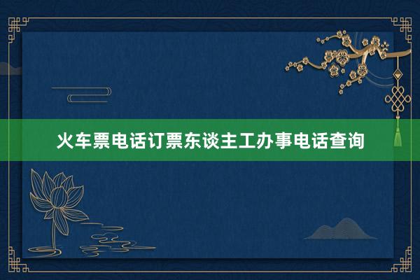 火车票电话订票东谈主工办事电话查询