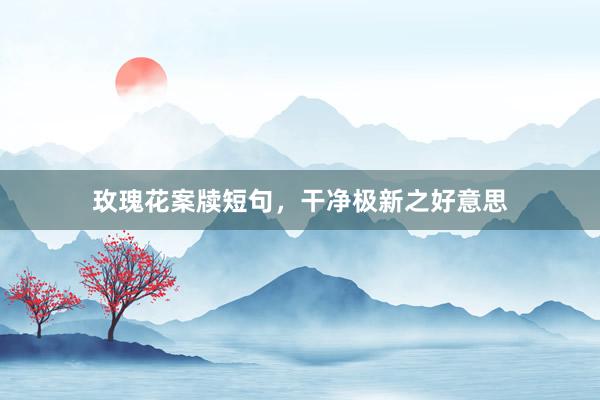 玫瑰花案牍短句，干净极新之好意思
