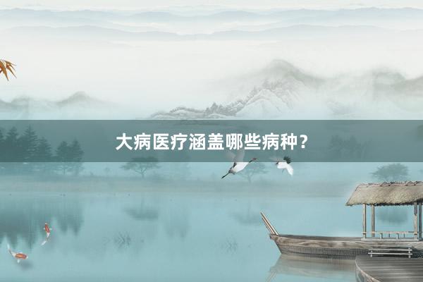 大病医疗涵盖哪些病种？