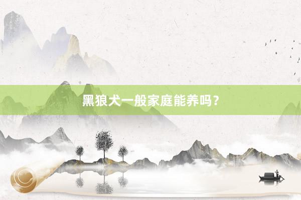 黑狼犬一般家庭能养吗？