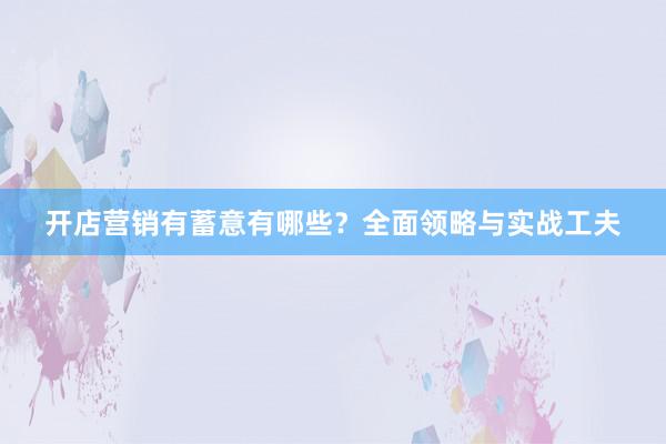 开店营销有蓄意有哪些？全面领略与实战工夫