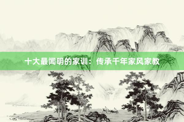 十大最闻明的家训：传承千年家风家教